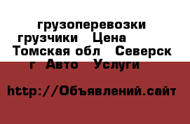 грузоперевозки грузчики › Цена ­ 250 - Томская обл., Северск г. Авто » Услуги   